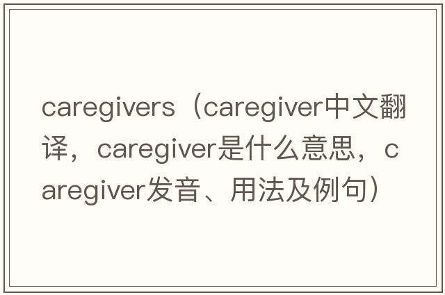 caregivers（caregiver中文翻譯，caregiver是什么意思，caregiver發(fā)音、用法及例句）