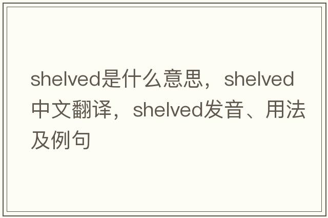 shelved是什么意思，shelved中文翻譯，shelved發(fā)音、用法及例句