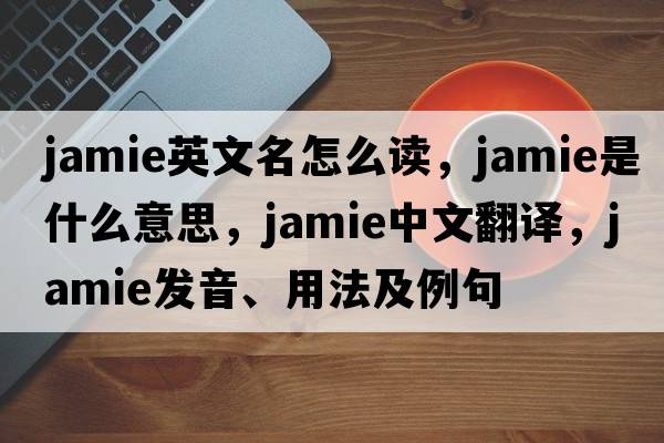 jamie英文名怎么讀，jamie是什么意思，jamie中文翻譯，jamie發(fā)音、用法及例句