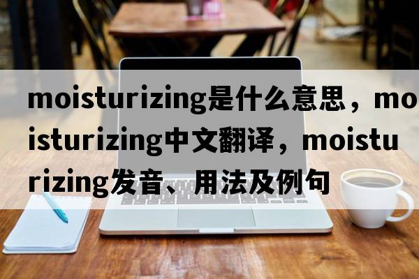 moisturizing是什么意思，moisturizing中文翻譯，moisturizing發(fā)音、用法及例句