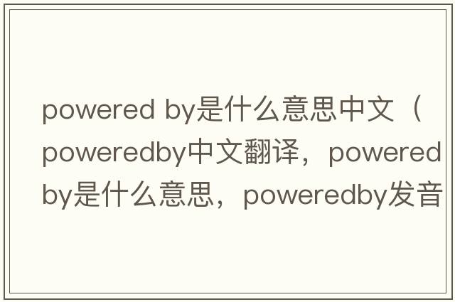 powered by是什么意思中文（poweredby中文翻譯，poweredby是什么意思，poweredby發(fā)音、用法及例句）