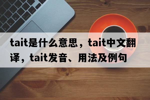 Tait是什么意思，Tait中文翻譯，Tait發(fā)音、用法及例句