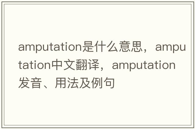 amputation是什么意思，amputation中文翻譯，amputation發(fā)音、用法及例句