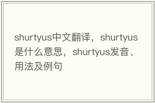 shurtyus中文翻譯，shurtyus是什么意思，shurtyus發(fā)音、用法及例句