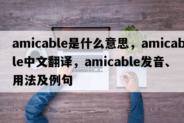 amicable是什么意思，amicable中文翻譯，amicable發(fā)音、用法及例句