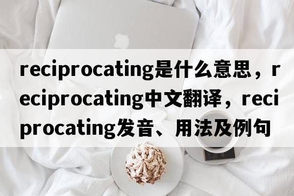 reciprocating是什么意思，reciprocating中文翻譯，reciprocating發(fā)音、用法及例句