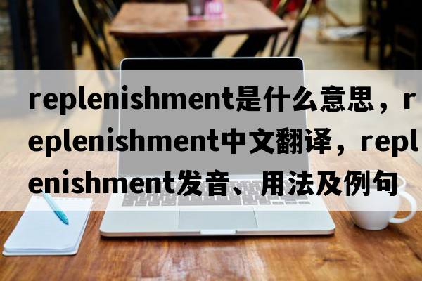 replenishment是什么意思，replenishment中文翻譯，replenishment發(fā)音、用法及例句