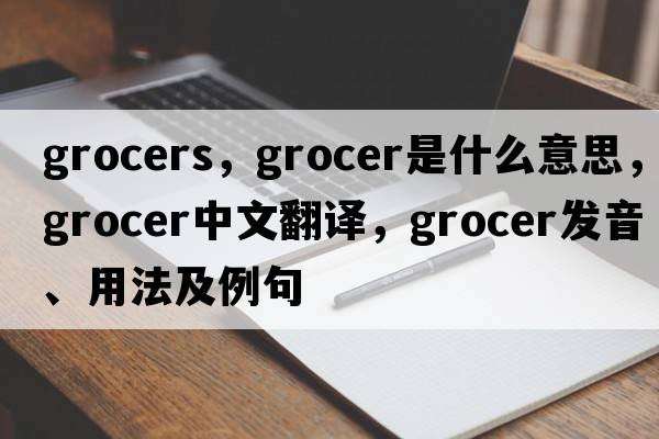 grocers，grocer是什么意思，grocer中文翻譯，grocer發(fā)音、用法及例句
