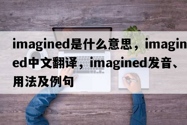 imagined是什么意思，imagined中文翻譯，imagined發(fā)音、用法及例句