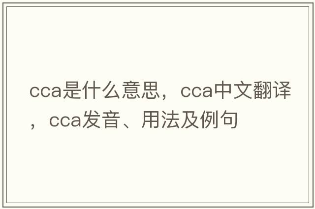 cca是什么意思，cca中文翻譯，cca發(fā)音、用法及例句