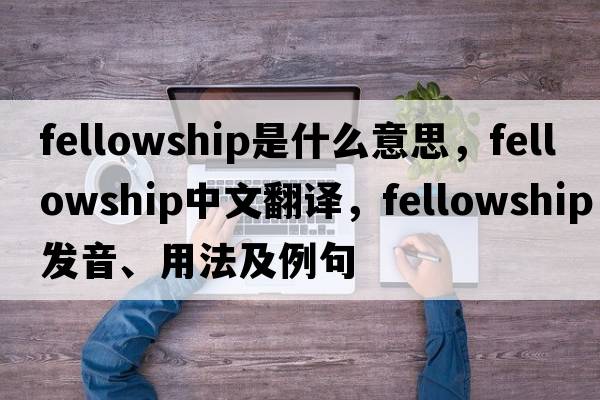 fellowship是什么意思，fellowship中文翻譯，fellowship發(fā)音、用法及例句