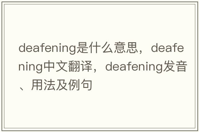 deafening是什么意思，deafening中文翻譯，deafening發(fā)音、用法及例句