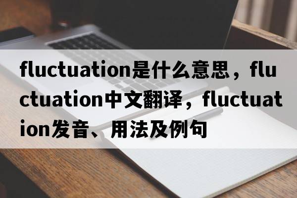 fluctuation是什么意思，fluctuation中文翻譯，fluctuation發(fā)音、用法及例句