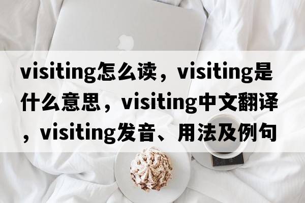 visiting怎么讀，visiting是什么意思，visiting中文翻譯，visiting發(fā)音、用法及例句