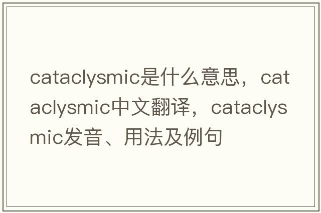 cataclysmic是什么意思，cataclysmic中文翻譯，cataclysmic發(fā)音、用法及例句