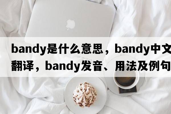 bandy是什么意思，bandy中文翻譯，bandy發(fā)音、用法及例句