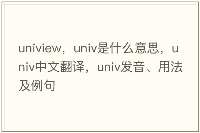 uniview，univ是什么意思，univ中文翻譯，univ發(fā)音、用法及例句