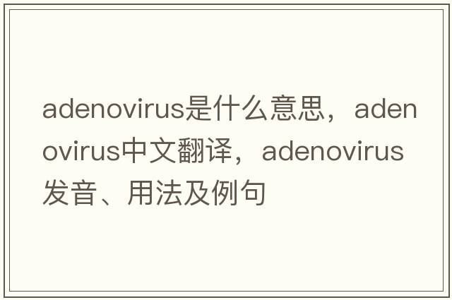 adenovirus是什么意思，adenovirus中文翻譯，adenovirus發(fā)音、用法及例句