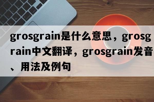 grosgrain是什么意思，grosgrain中文翻譯，grosgrain發(fā)音、用法及例句