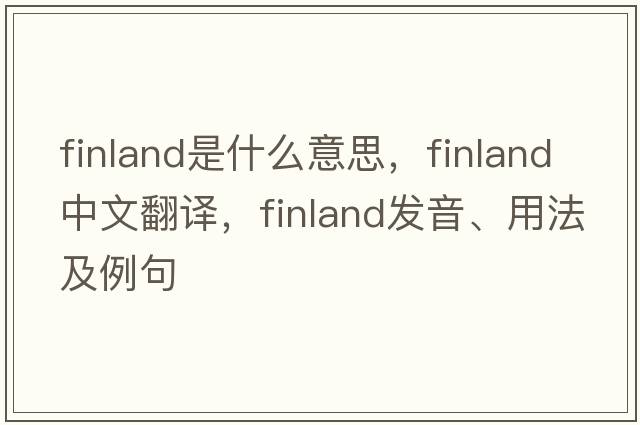 Finland是什么意思，F(xiàn)inland中文翻譯，F(xiàn)inland發(fā)音、用法及例句