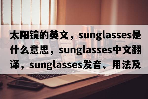 太陽(yáng)鏡的英文，sunglasses是什么意思，sunglasses中文翻譯，sunglasses發(fā)音、用法及例句