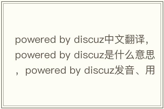 powered by discuz中文翻譯，powered by discuz是什么意思，powered by discuz發(fā)音、用法及例句