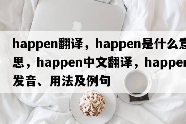 happen翻譯，happen是什么意思，happen中文翻譯，happen發(fā)音、用法及例句