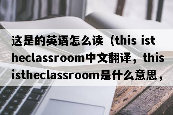 這是的英語怎么讀（this istheclassroom中文翻譯，this istheclassroom是什么意思，this istheclassroom發(fā)音、用法及例句）
