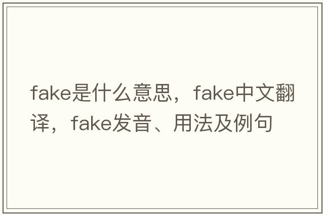 fake是什么意思，fake中文翻譯，fake發(fā)音、用法及例句