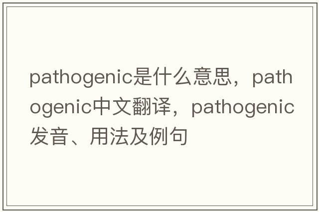 pathogenic是什么意思，pathogenic中文翻譯，pathogenic發(fā)音、用法及例句