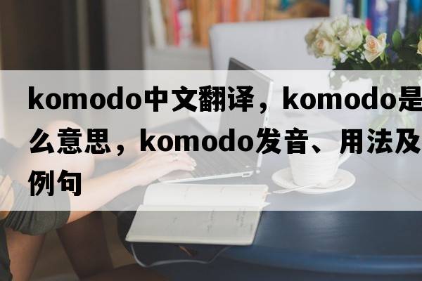 Komodo中文翻譯，Komodo是什么意思，Komodo發(fā)音、用法及例句