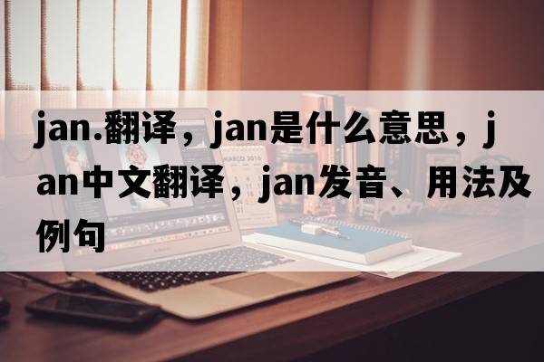 jan.翻譯，Jan是什么意思，Jan中文翻譯，Jan發(fā)音、用法及例句