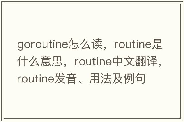 goroutine怎么讀，routine是什么意思，routine中文翻譯，routine發(fā)音、用法及例句