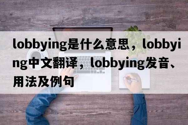lobbying是什么意思，lobbying中文翻譯，lobbying發(fā)音、用法及例句