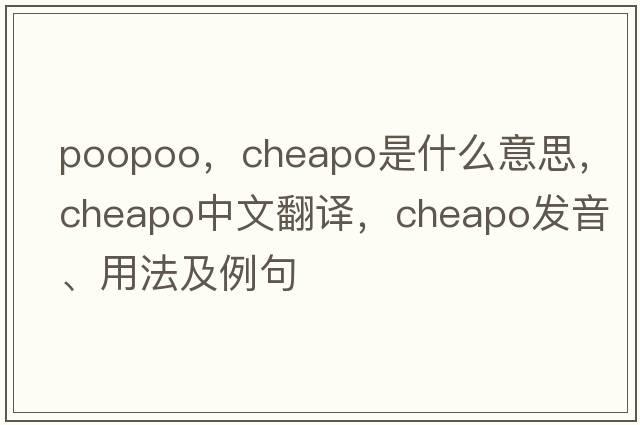 poopoo，cheapo是什么意思，cheapo中文翻譯，cheapo發(fā)音、用法及例句