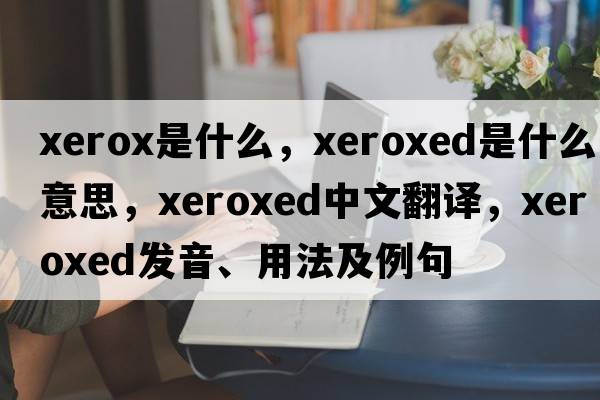 xerox是什么，xeroxed是什么意思，xeroxed中文翻譯，xeroxed發(fā)音、用法及例句