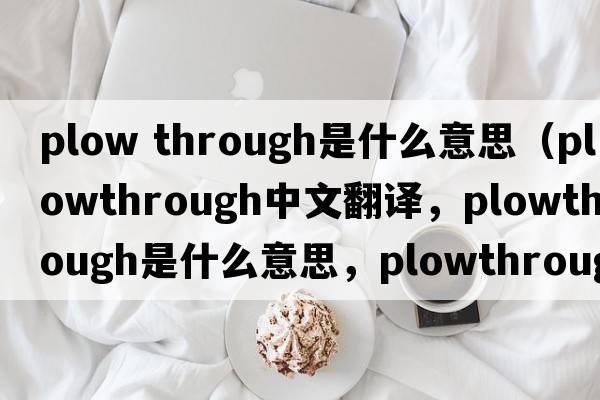 plow through是什么意思（plowthrough中文翻譯，plowthrough是什么意思，plowthrough發(fā)音、用法及例句）