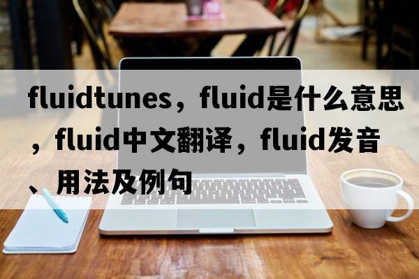 fluidtunes，fluid是什么意思，fluid中文翻譯，fluid發(fā)音、用法及例句
