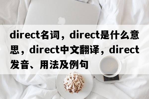 direct名詞，direct是什么意思，direct中文翻譯，direct發(fā)音、用法及例句