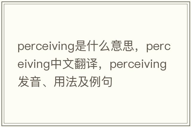 perceiving是什么意思，perceiving中文翻譯，perceiving發(fā)音、用法及例句