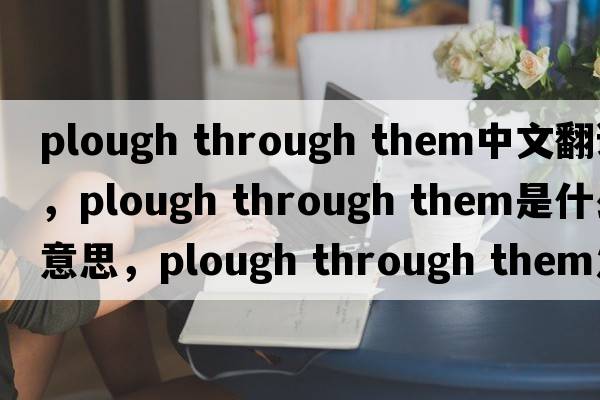 plough through them中文翻譯，plough through them是什么意思，plough through them發(fā)音、用法及例句