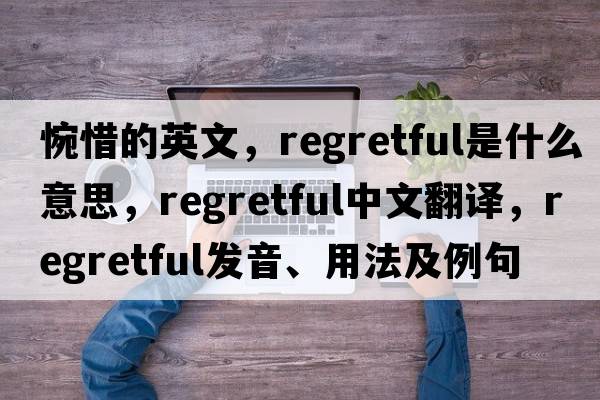 惋惜的英文，regretful是什么意思，regretful中文翻譯，regretful發(fā)音、用法及例句