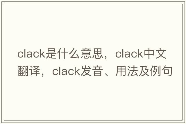 clack是什么意思，clack中文翻譯，clack發(fā)音、用法及例句