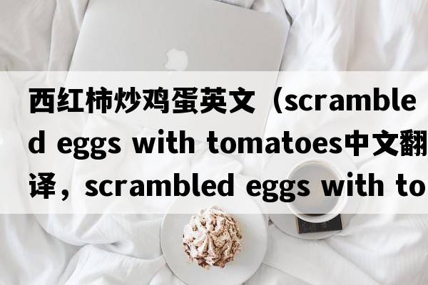 西紅柿炒雞蛋英文（scrambled eggs with tomatoes中文翻譯，scrambled eggs with tomatoes是什么意思，scrambled eggs with toma