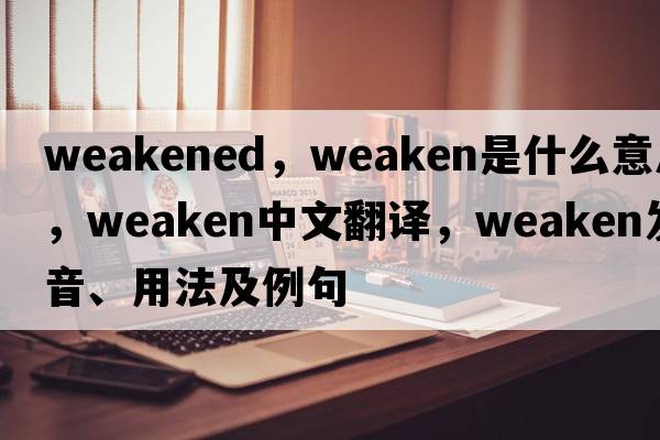 weakened，weaken是什么意思，weaken中文翻譯，weaken發(fā)音、用法及例句