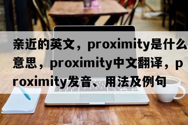 親近的英文，proximity是什么意思，proximity中文翻譯，proximity發(fā)音、用法及例句