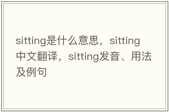 sitting是什么意思，sitting中文翻譯，sitting發(fā)音、用法及例句