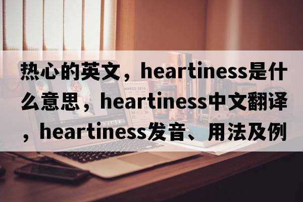 熱心的英文，heartiness是什么意思，heartiness中文翻譯，heartiness發(fā)音、用法及例句