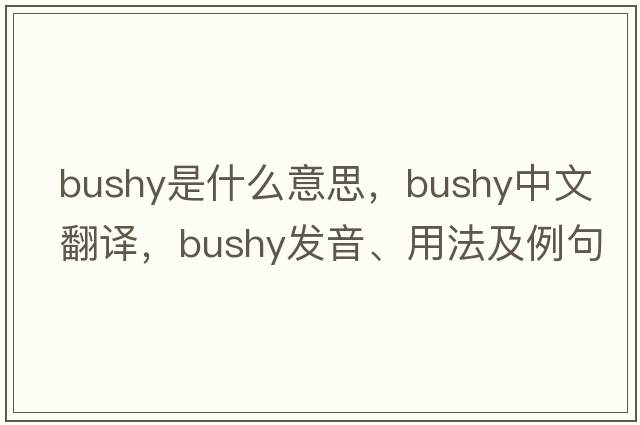 bushy是什么意思，bushy中文翻譯，bushy發(fā)音、用法及例句