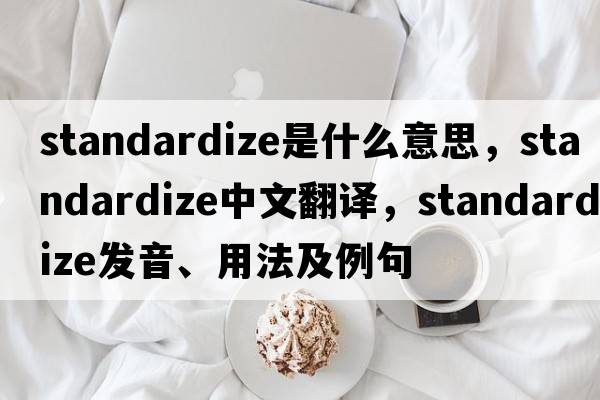 standardize是什么意思，standardize中文翻譯，standardize發(fā)音、用法及例句